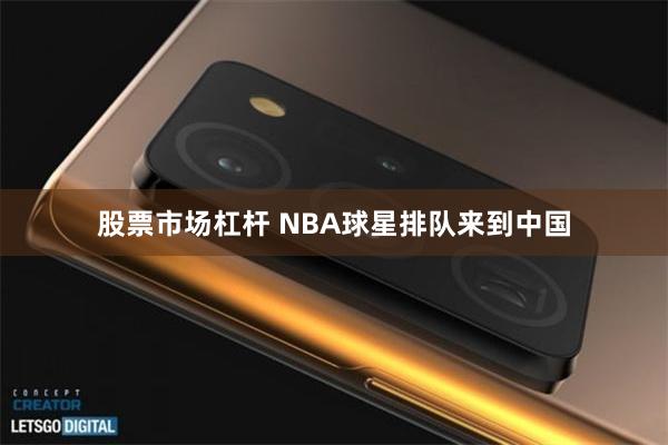 股票市场杠杆 NBA球星排队来到中国