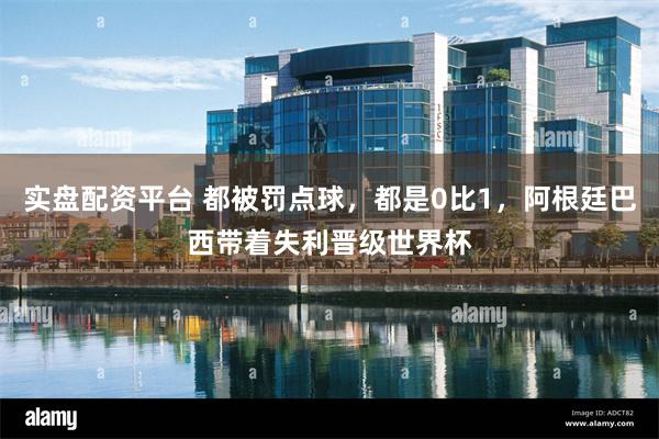 实盘配资平台 都被罚点球，都是0比1，阿根廷巴西带着失利晋级世界杯