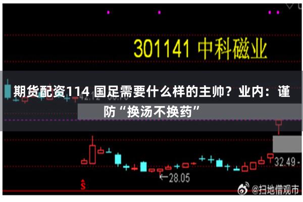 期货配资114 国足需要什么样的主帅？业内：谨防“换汤不换药”
