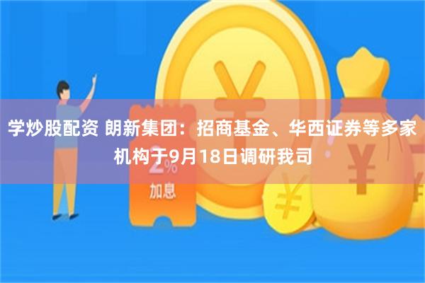 学炒股配资 朗新集团：招商基金、华西证券等多家机构于9月18日调研我司