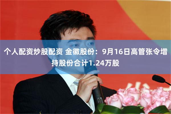 个人配资炒股配资 金徽股份：9月16日高管张令增持股份合计1.24万股