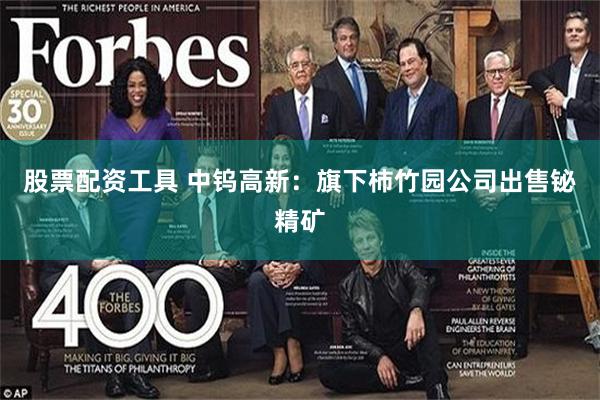 股票配资工具 中钨高新：旗下柿竹园公司出售铋精矿