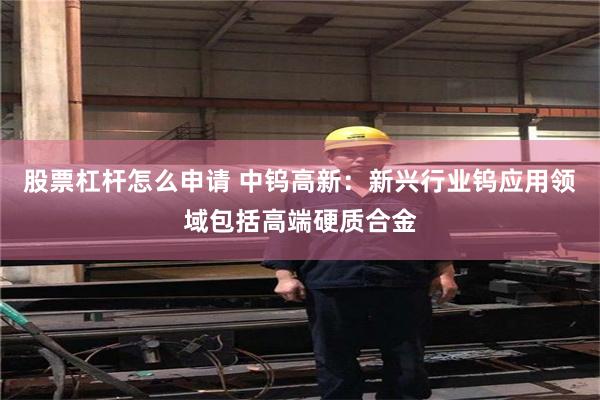 股票杠杆怎么申请 中钨高新:新兴行业钨应用领域包括高端硬质合金