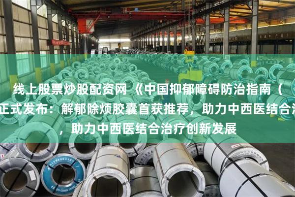 线上股票炒股配资网 《中国抑郁障碍防治指南（2025版）》正式发布：解郁除烦胶囊首获推荐，助力中西医结合治疗创新发展