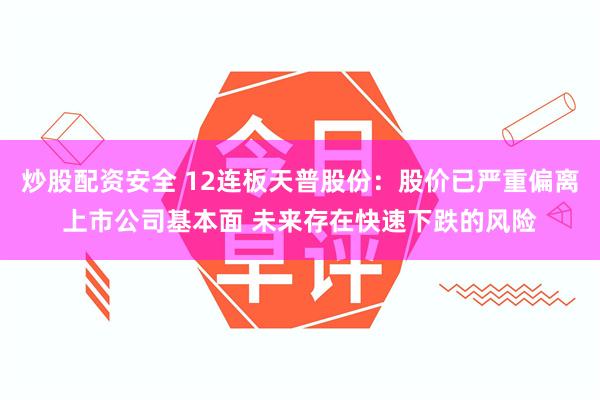 炒股配资安全 12连板天普股份：股价已严重偏离上市公司基本面 未来存在快速下跌的风险