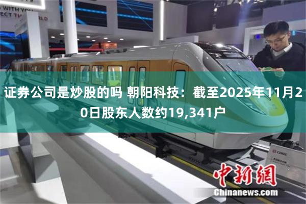 证券公司是炒股的吗 朝阳科技：截至2025年11月20日股东人数约19,341户