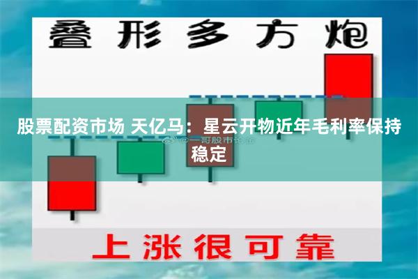 股票配资市场 天亿马：星云开物近年毛利率保持稳定