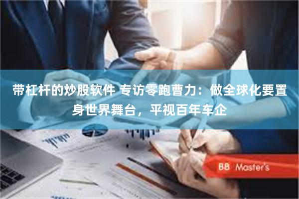 带杠杆的炒股软件 专访零跑曹力：做全球化要置身世界舞台，平视百年车企