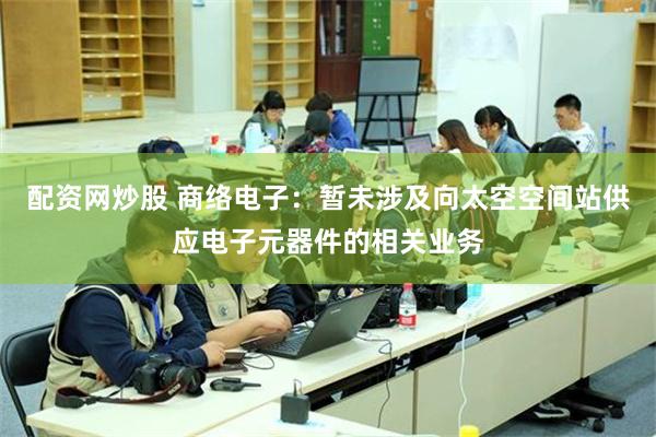 配资网炒股 商络电子：暂未涉及向太空空间站供应电子元器件的相关业务