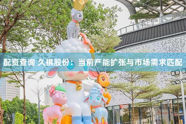 配资查询 久祺股份：当前产能扩张与市场需求匹配