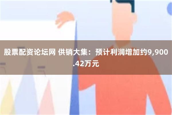 股票配资论坛网 供销大集：预计利润增加约9,900.42万元