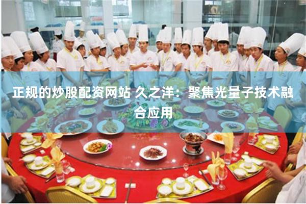 正规的炒股配资网站 久之洋：聚焦光量子技术融合应用