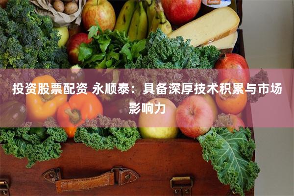投资股票配资 永顺泰：具备深厚技术积累与市场影响力