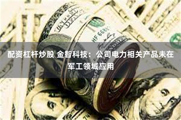 配资杠杆炒股 金智科技：公司电力相关产品未在军工领域应用
