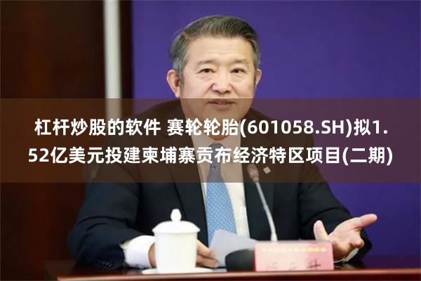 杠杆炒股的软件 赛轮轮胎(601058.SH)拟1.52亿美元投建柬埔寨贡布经济特区项目(二期)