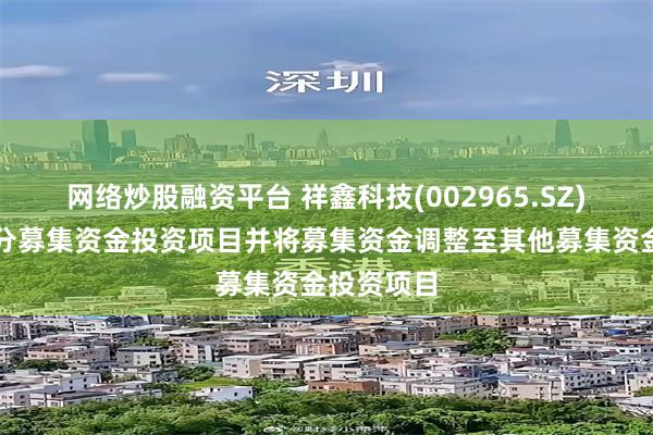 网络炒股融资平台 祥鑫科技(002965.SZ)：终止部分募集资金投资项目并将募集资金调整至其他募集资金投资项目