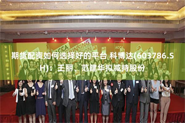 期货配资如何选择好的平台 科博达(603786.SH)：王丽、范建华拟减持股份