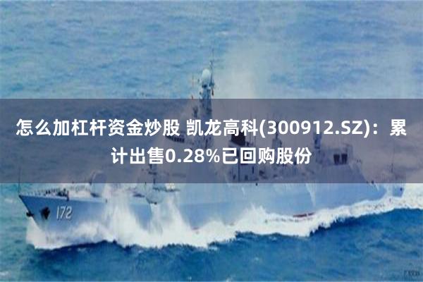 怎么加杠杆资金炒股 凯龙高科(300912.SZ)：累计出售0.28%已回购股份