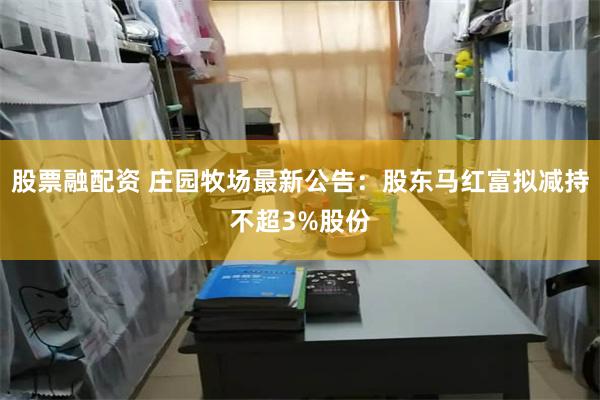 股票融配资 庄园牧场最新公告：股东马红富拟减持不超3%股份