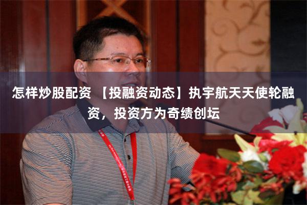 怎样炒股配资 【投融资动态】执宇航天天使轮融资，投资方为奇绩创坛