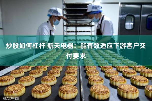 炒股如何杠杆 航天电器：能有效适应下游客户交付要求