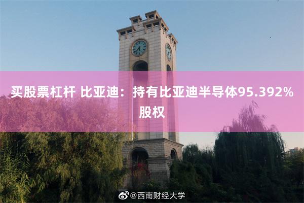买股票杠杆 比亚迪：持有比亚迪半导体95.392%股权