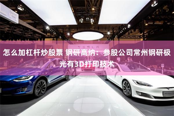 怎么加杠杆炒股票 钢研高纳：参股公司常州钢研极光有3D打印技术