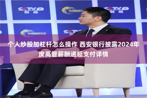 个人炒股加杠杆怎么操作 西安银行披露2024年度高管薪酬递延支付详情