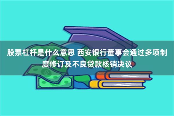 股票杠杆是什么意思 西安银行董事会通过多项制度修订及不良贷款核销决议