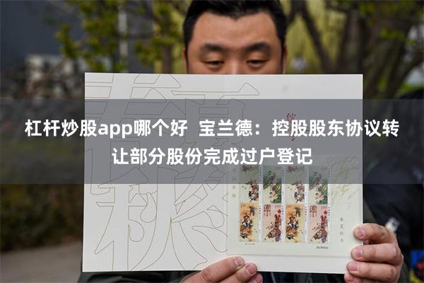 杠杆炒股app哪个好  宝兰德：控股股东协议转让部分股份完成过户登记