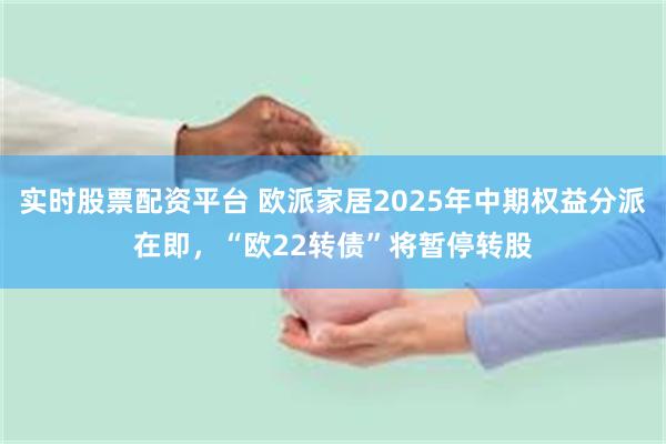 实时股票配资平台 欧派家居2025年中期权益分派在即,“欧22转债”将暂停转股