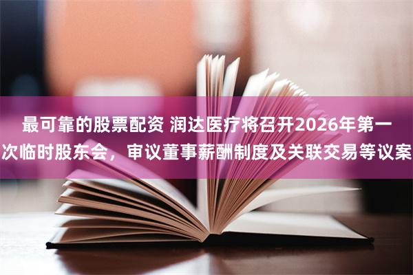 最可靠的股票配资 润达医疗将召开2026年第一次临时股东会，审议董事薪酬制度及关联交易等议案