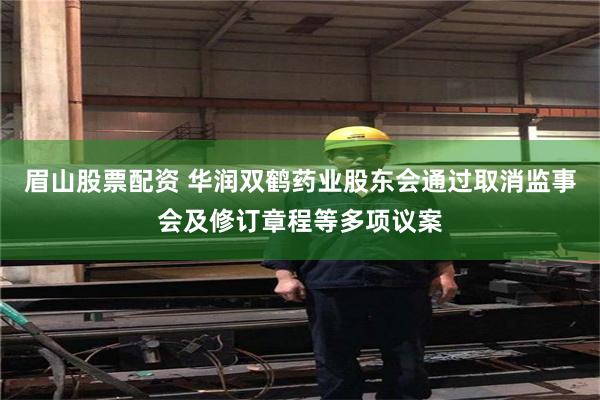 眉山股票配资 华润双鹤药业股东会通过取消监事会及修订章程等多项议案