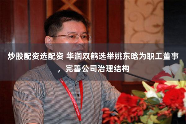 炒股配资选配资 华润双鹤选举姚东晗为职工董事，完善公司治理结构