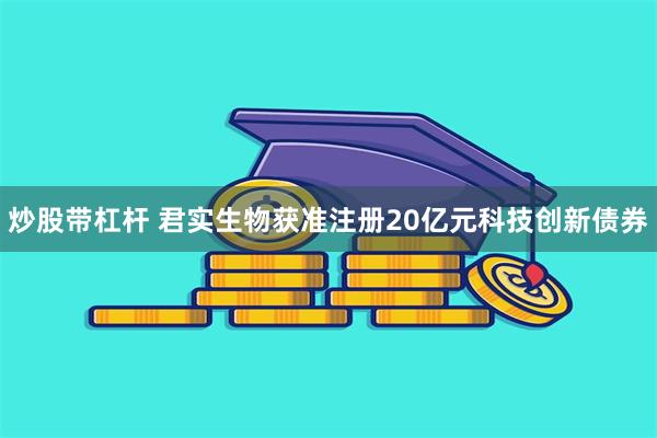 炒股带杠杆 君实生物获准注册20亿元科技创新债券