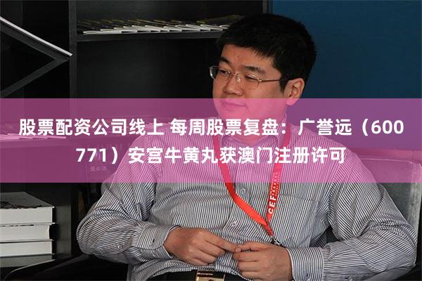 股票配资公司线上 每周股票复盘：广誉远（600771）安宫牛黄丸获澳门注册许可