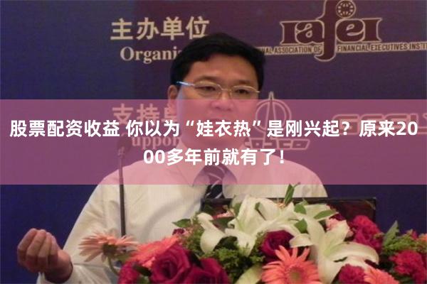 股票配资收益 你以为“娃衣热”是刚兴起？原来2000多年前就有了！
