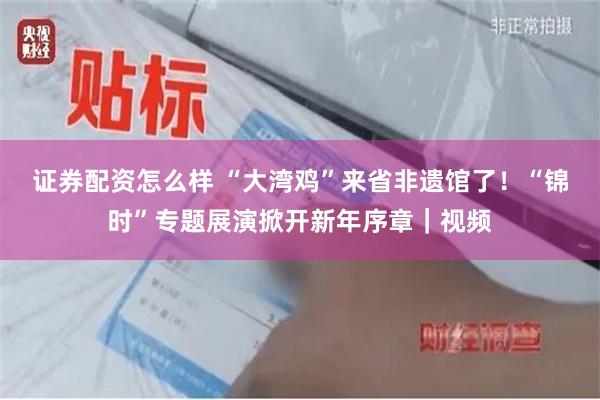 证券配资怎么样 “大湾鸡”来省非遗馆了！“锦时”专题展演掀开新年序章｜视频