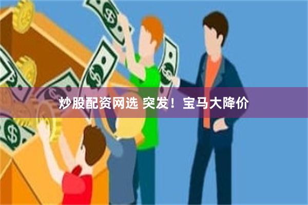 炒股配资网选 突发！宝马大降价