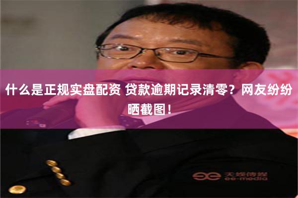 什么是正规实盘配资 贷款逾期记录清零？网友纷纷晒截图！