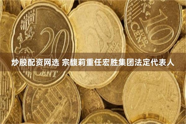炒股配资网选 宗馥莉重任宏胜集团法定代表人