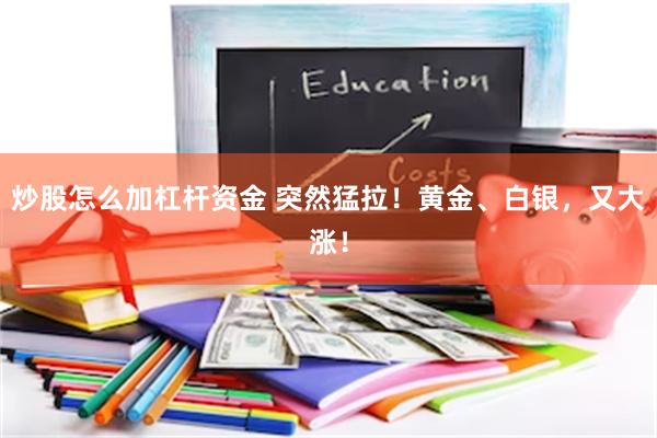 炒股怎么加杠杆资金 突然猛拉！黄金、白银，又大涨！