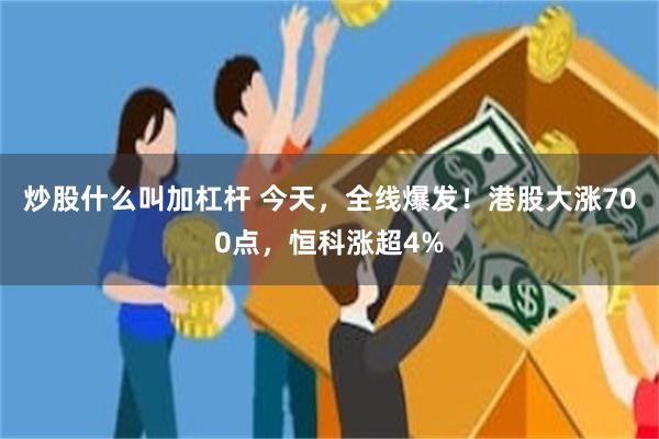 炒股什么叫加杠杆 今天，全线爆发！港股大涨700点，恒科涨超4%