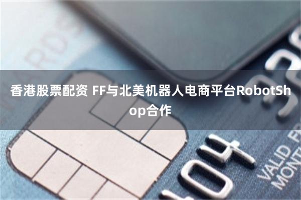 香港股票配资 FF与北美机器人电商平台RobotShop合作