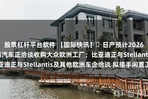 股票杠杆平台软件 【国际快讯】日产预计2026财年扭亏为盈;曝小鹏汽车正洽谈收购大众欧洲工厂;比亚迪正与Stellantis及其他欧洲车企洽谈 拟接手闲置工厂
