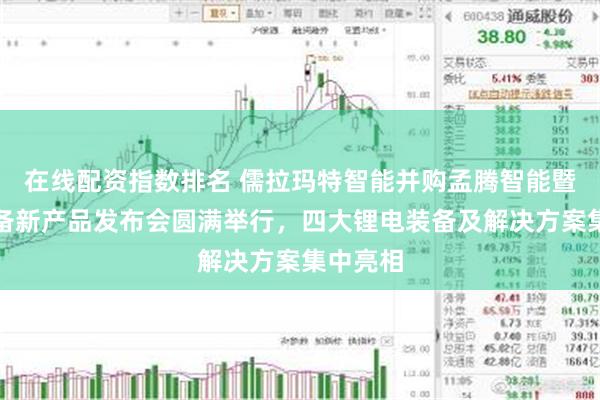 在线配资指数排名 儒拉玛特智能并购孟腾智能暨锂电装备新产品发布会圆满举行，四大锂电装备及解决方案集中亮相