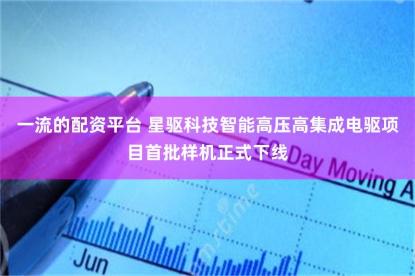 一流的配资平台 星驱科技智能高压高集成电驱项目首批样机正式下线