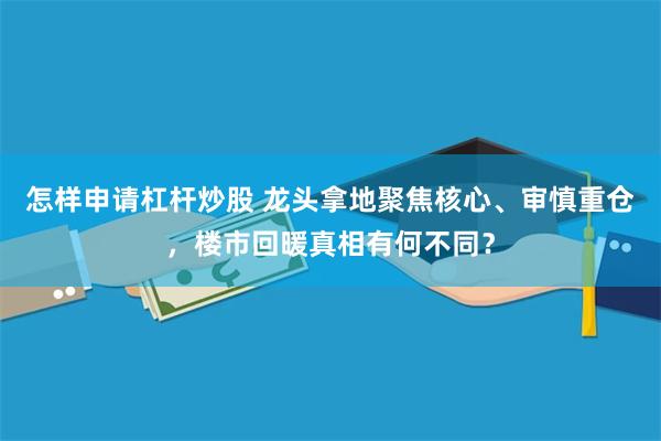 怎样申请杠杆炒股 龙头拿地聚焦核心、审慎重仓,楼市回暖真相有何不同?
