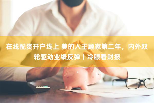 在线配资开户线上 美的入主顾家第二年，内外双轮驱动业绩反弹丨冷眼看财报