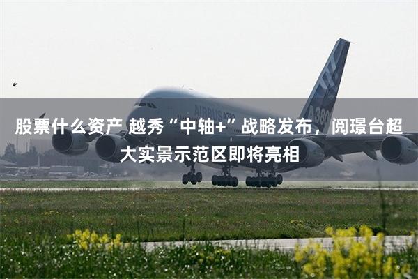 股票什么资产 越秀“中轴+”战略发布，阅璟台超大实景示范区即将亮相